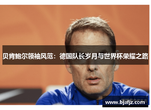贝肯鲍尔领袖风范：德国队长岁月与世界杯荣耀之路