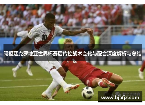 阿根廷克罗地亚世界杯赛后传控战术变化与配合深度解析与总结