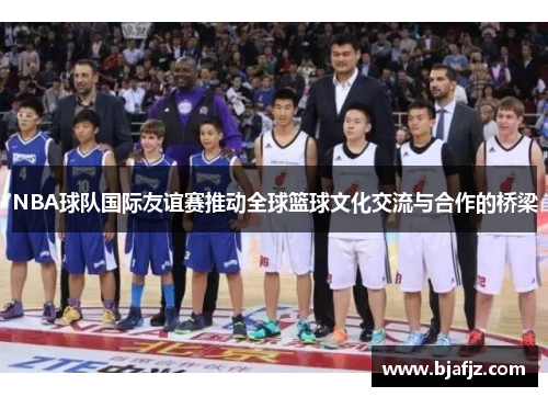 NBA球队国际友谊赛推动全球篮球文化交流与合作的桥梁