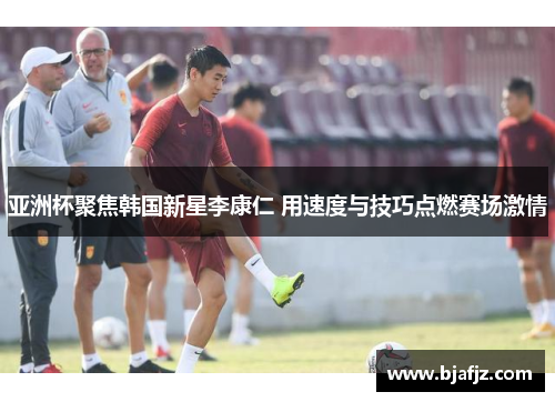 亚洲杯聚焦韩国新星李康仁 用速度与技巧点燃赛场激情