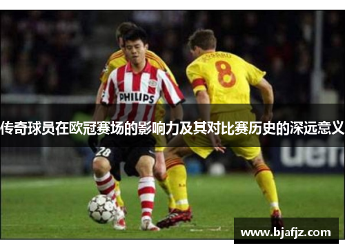 传奇球员在欧冠赛场的影响力及其对比赛历史的深远意义