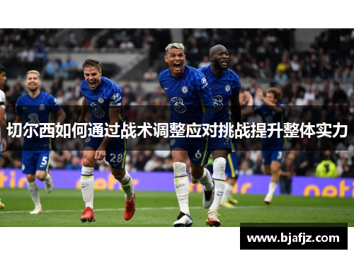 切尔西如何通过战术调整应对挑战提升整体实力