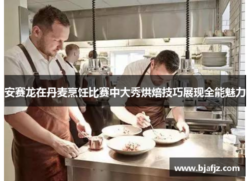 安赛龙在丹麦烹饪比赛中大秀烘焙技巧展现全能魅力
