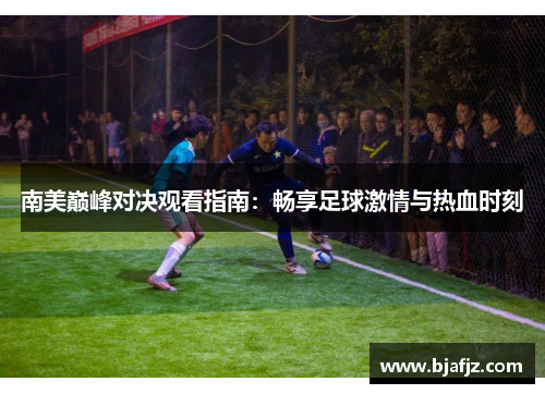 南美巅峰对决观看指南：畅享足球激情与热血时刻