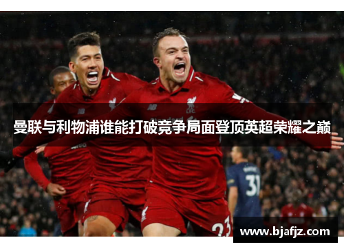 曼联与利物浦谁能打破竞争局面登顶英超荣耀之巅