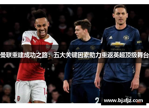 曼联重建成功之路：五大关键因素助力重返英超顶级舞台
