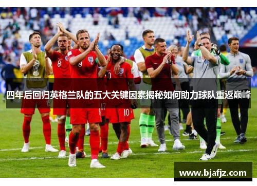 四年后回归英格兰队的五大关键因素揭秘如何助力球队重返巅峰