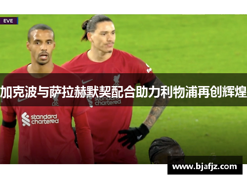 加克波与萨拉赫默契配合助力利物浦再创辉煌