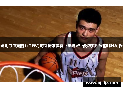 姚明与电竞的五个传奇时刻探索体育巨星跨界征战虚拟世界的非凡历程