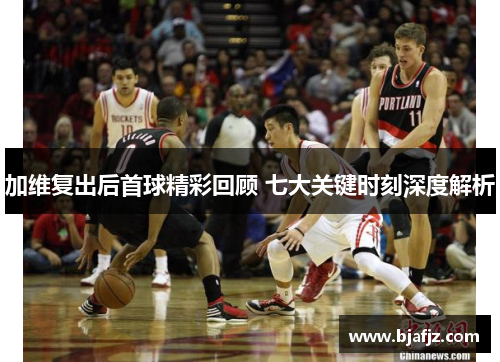 加维复出后首球精彩回顾 七大关键时刻深度解析