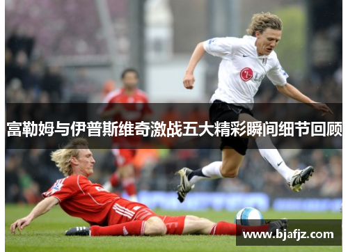 富勒姆与伊普斯维奇激战五大精彩瞬间细节回顾