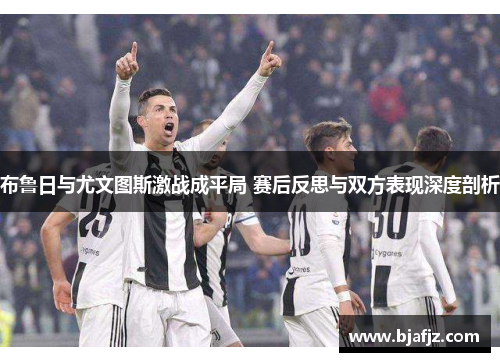 布鲁日与尤文图斯激战成平局 赛后反思与双方表现深度剖析