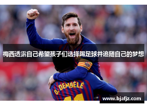 梅西透露自己希望孩子们选择踢足球并追随自己的梦想