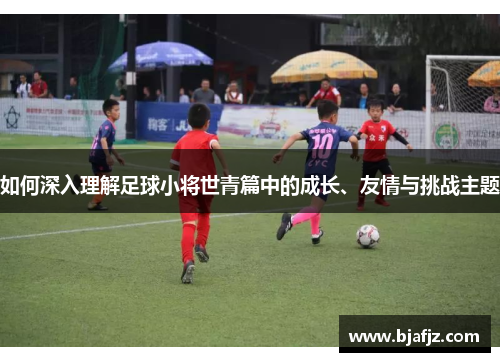 如何深入理解足球小将世青篇中的成长、友情与挑战主题