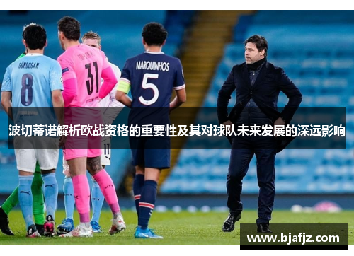 波切蒂诺解析欧战资格的重要性及其对球队未来发展的深远影响