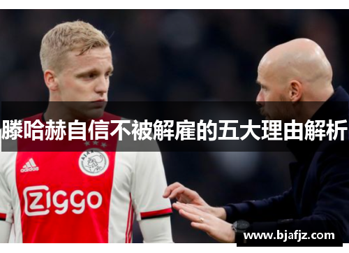 滕哈赫自信不被解雇的五大理由解析