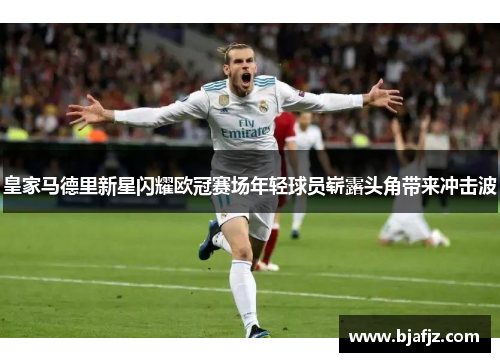 皇家马德里新星闪耀欧冠赛场年轻球员崭露头角带来冲击波