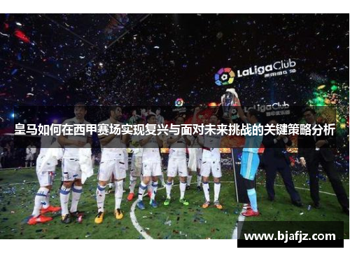 皇马如何在西甲赛场实现复兴与面对未来挑战的关键策略分析