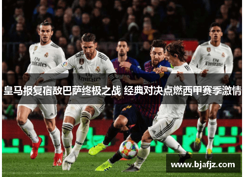 皇马报复宿敌巴萨终极之战 经典对决点燃西甲赛季激情