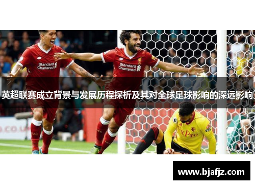 英超联赛成立背景与发展历程探析及其对全球足球影响的深远影响