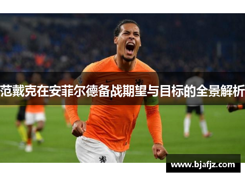 范戴克在安菲尔德备战期望与目标的全景解析