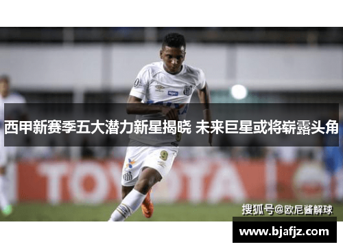 西甲新赛季五大潜力新星揭晓 未来巨星或将崭露头角