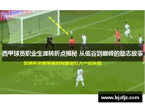 西甲球员职业生涯转折点揭秘 从低谷到巅峰的励志故事