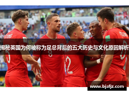 揭秘英国为何被称为足总背后的五大历史与文化原因解析