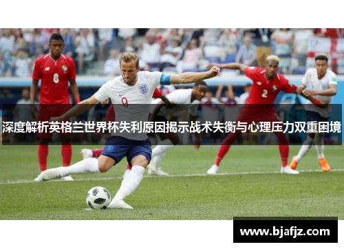 深度解析英格兰世界杯失利原因揭示战术失衡与心理压力双重困境