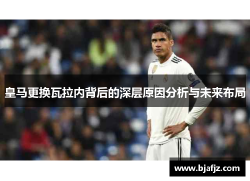 皇马更换瓦拉内背后的深层原因分析与未来布局