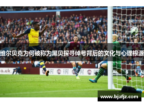 维尔贝克为何被称为黑贝探寻绰号背后的文化与心理根源