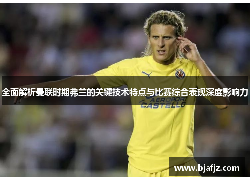 全面解析曼联时期弗兰的关键技术特点与比赛综合表现深度影响力