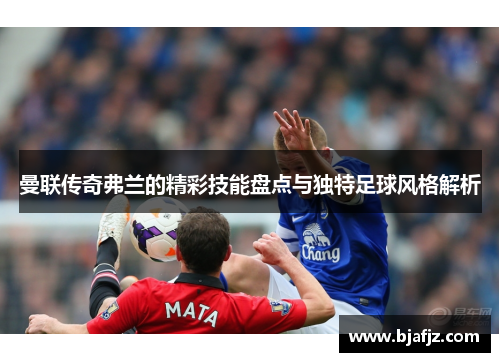 曼联传奇弗兰的精彩技能盘点与独特足球风格解析 曼联传奇弗兰的精彩技能盘点与独特足球风格解析